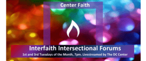 Center Faith Interfaith Intersectional Forums. First and third Tuesdays of the month, 7pm. Livestreamed by The DC Center.