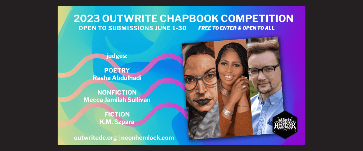 2023 OutWrite Chapbook Competition open to submissions June 1-30, free to enter and open to all. Judges: Poetry: Rasha Abdulhadi; Nonfiction: Mecca Jamilah Sullivan; Fiction: K.M. Szpara